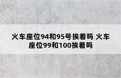 火车座位94和95号挨着吗 火车座位99和100挨着吗